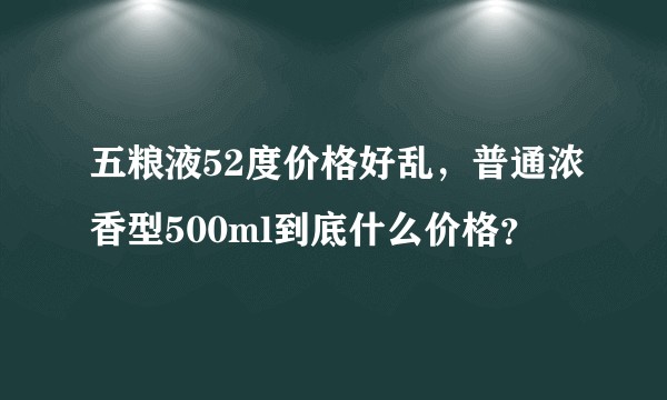 五粮液52度价格好乱，普通浓香型500ml到底什么价格？