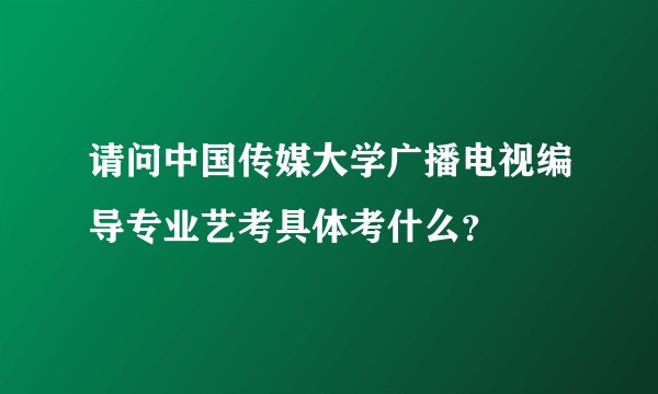 请问中国传媒大学广播电视编导专业艺考具体考什么？
