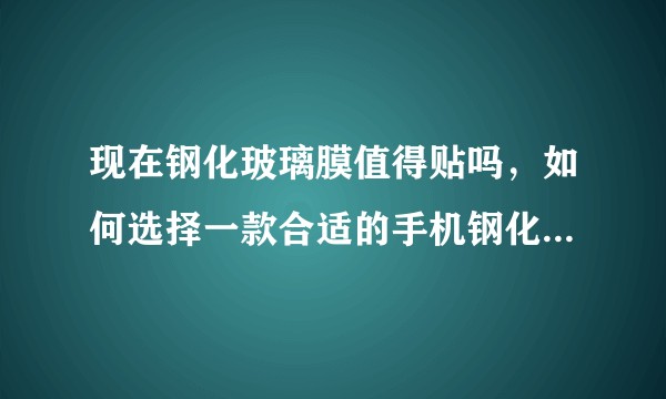 现在钢化玻璃膜值得贴吗，如何选择一款合适的手机钢化玻璃膜？