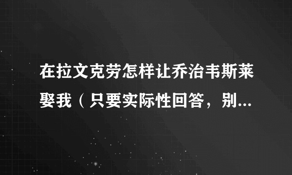在拉文克劳怎样让乔治韦斯莱娶我（只要实际性回答，别的不要）？