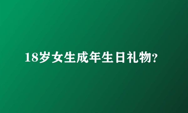 18岁女生成年生日礼物？