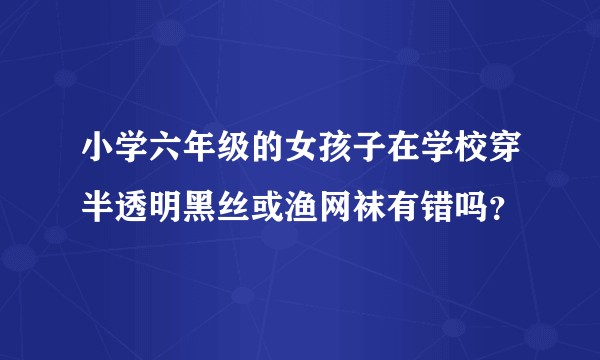 小学六年级的女孩子在学校穿半透明黑丝或渔网袜有错吗?
