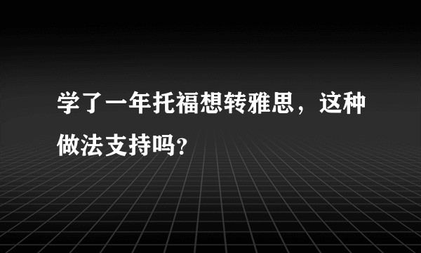 学了一年托福想转雅思，这种做法支持吗？