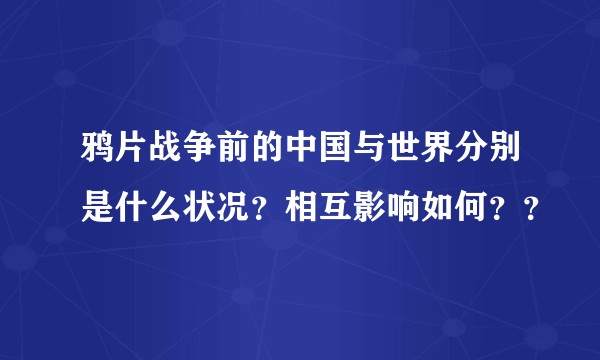 鸦片战争前的中国与世界分别是什么状况？相互影响如何？？