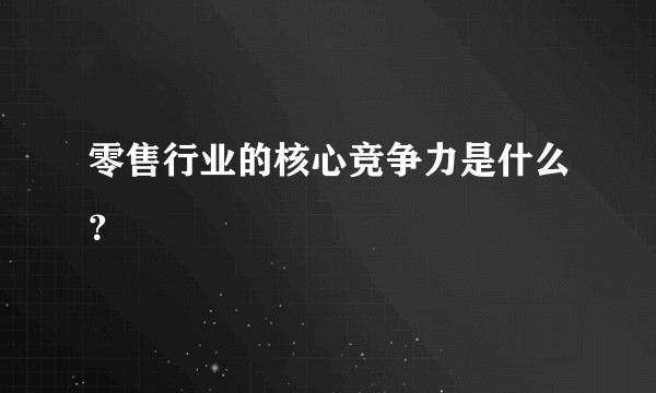 零售行业的核心竞争力是什么？