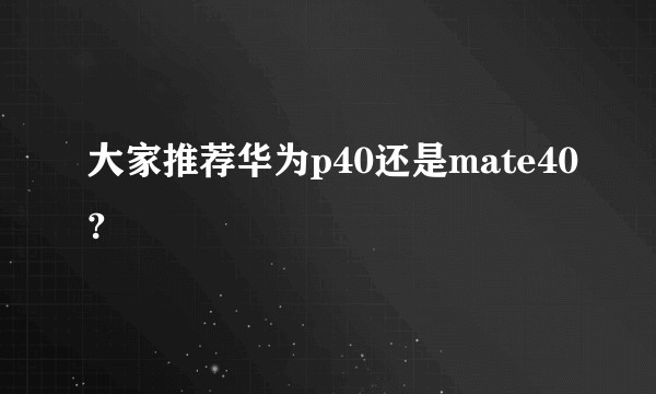 大家推荐华为p40还是mate40?
