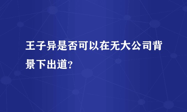 王子异是否可以在无大公司背景下出道？