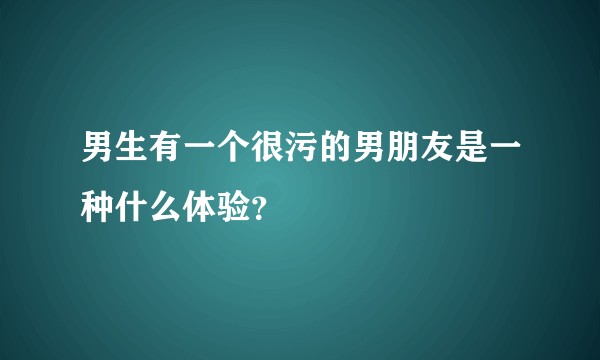 男生有一个很污的男朋友是一种什么体验？