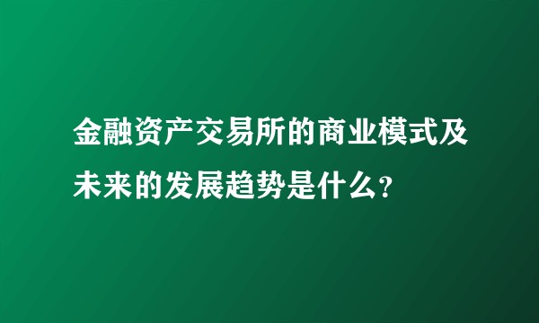 金融资产交易所的商业模式及未来的发展趋势是什么？