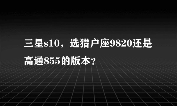 三星s10，选猎户座9820还是高通855的版本？