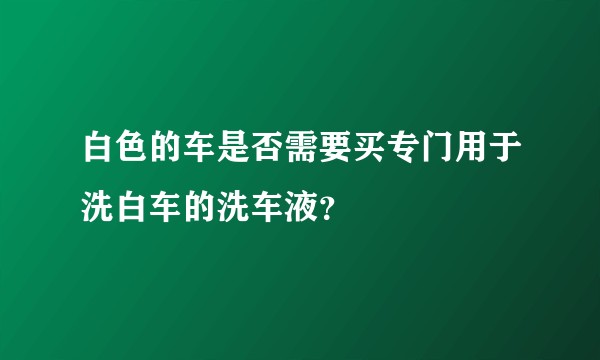 白色的车是否需要买专门用于洗白车的洗车液？