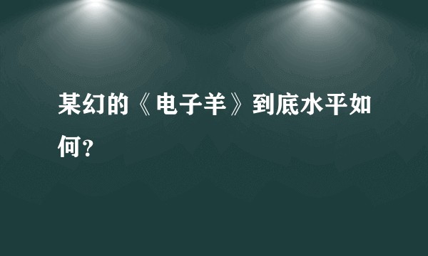 某幻的《电子羊》到底水平如何？