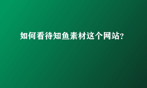 如何看待知鱼素材这个网站？