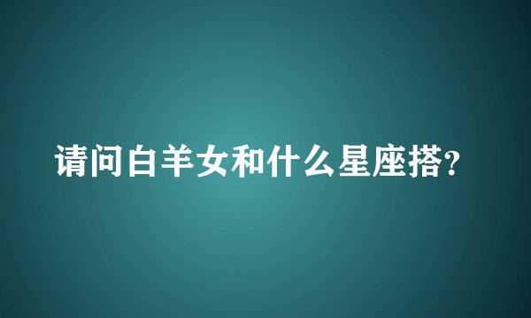 请问白羊女和什么星座搭？