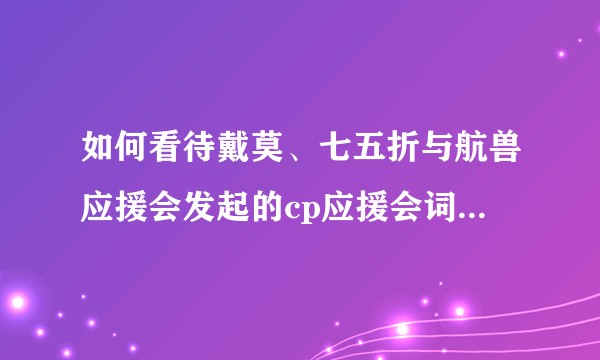 如何看待戴莫、七五折与航兽应援会发起的cp应援会词条排位战集资活动？