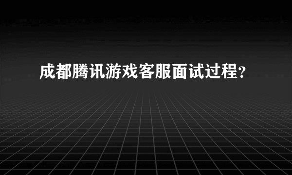 成都腾讯游戏客服面试过程?