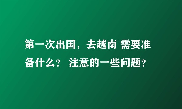 第一次出国，去越南 需要准备什么？ 注意的一些问题？