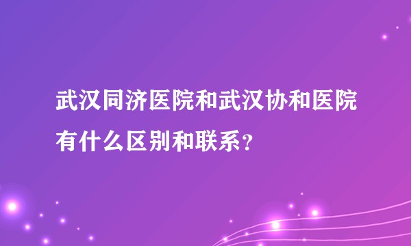 武汉同济医院和武汉协和医院有什么区别和联系？