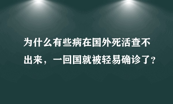 为什么有些病在国外死活查不出来，一回国就被轻易确诊了？