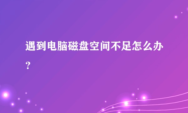 遇到电脑磁盘空间不足怎么办?