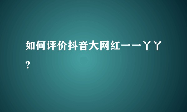 如何评价抖音大网红一一丫丫？