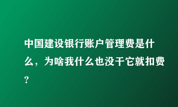 中国建设银行账户管理费是什么，为啥我什么也没干它就扣费？