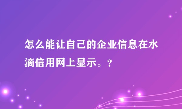 怎么能让自己的企业信息在水滴信用网上显示。？