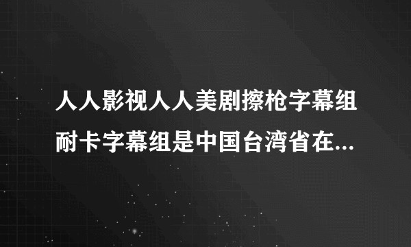 人人影视人人美剧擦枪字幕组耐卡字幕组是中国台湾省在做吗？最近看字幕怎么台湾味，再细品APP审美也？