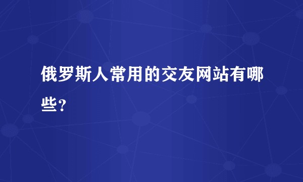 俄罗斯人常用的交友网站有哪些?