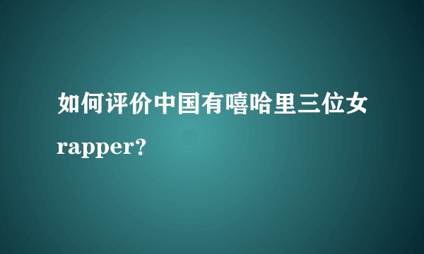 如何评价中国有嘻哈里三位女rapper？