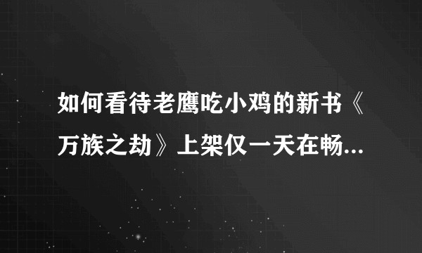 如何看待老鹰吃小鸡的新书《万族之劫》上架仅一天在畅销榜就直接压制了在高武完结后霸榜已久《诡秘之主》?