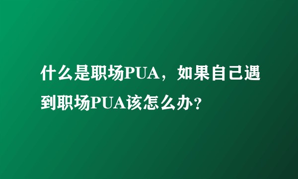 什么是职场PUA，如果自己遇到职场PUA该怎么办？