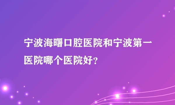 宁波海曙口腔医院和宁波第一医院哪个医院好？