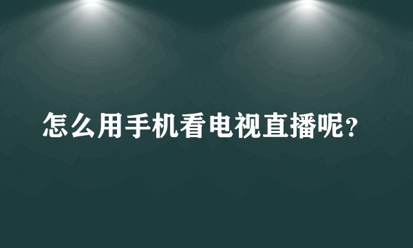 怎么用手机看电视直播呢？