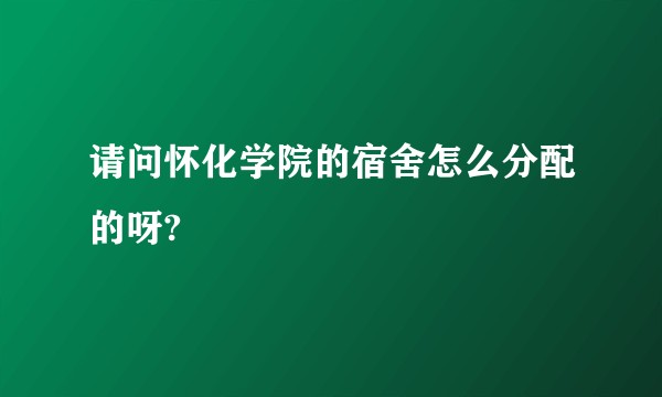 请问怀化学院的宿舍怎么分配的呀?