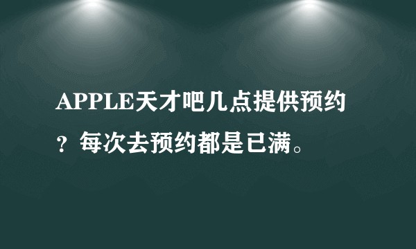 APPLE天才吧几点提供预约？每次去预约都是已满。