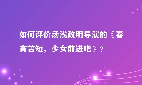 如何评价汤浅政明导演的《春宵苦短，少女前进吧》？