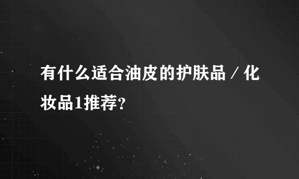 有什么适合油皮的护肤品/化妆品1推荐?