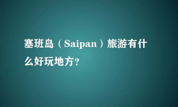 塞班岛（Saipan）旅游有什么好玩地方？