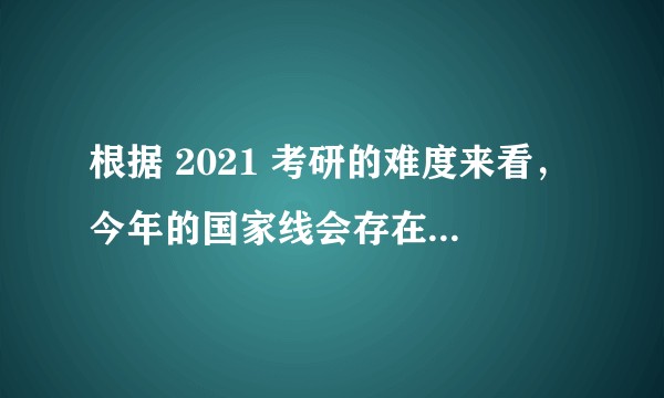 根据 2021 考研的难度来看，今年的国家线会存在下降的趋势吗？