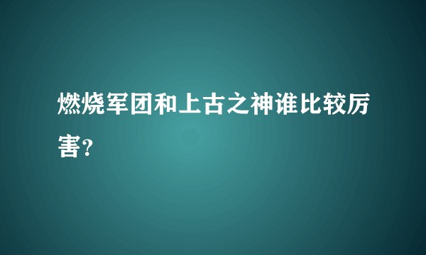燃烧军团和上古之神谁比较厉害？