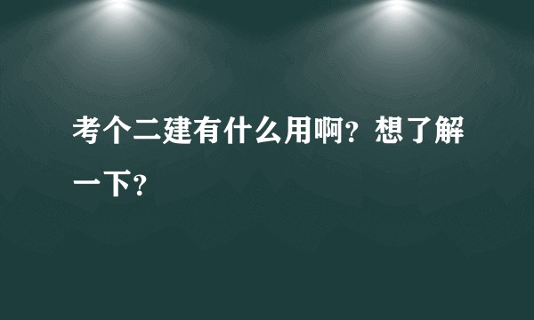 考个二建有什么用啊？想了解一下？