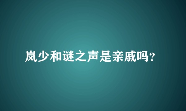 岚少和谜之声是亲戚吗？