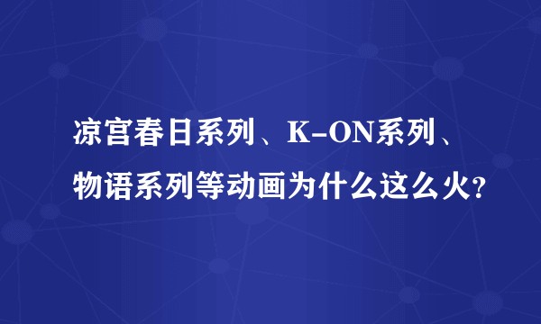 凉宫春日系列、K-ON系列、物语系列等动画为什么这么火？