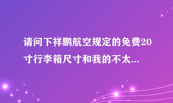 请问下祥鹏航空规定的免费20寸行李箱尺寸和我的不太一样 但是同是20寸的行李箱，能成功登机不？