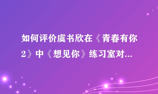 如何评价虞书欣在《青春有你2》中《想见你》练习室对决中的表现?