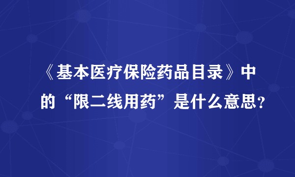 《基本医疗保险药品目录》中的“限二线用药”是什么意思？