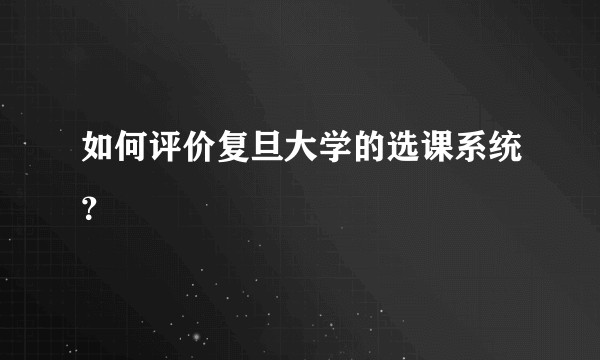 如何评价复旦大学的选课系统？