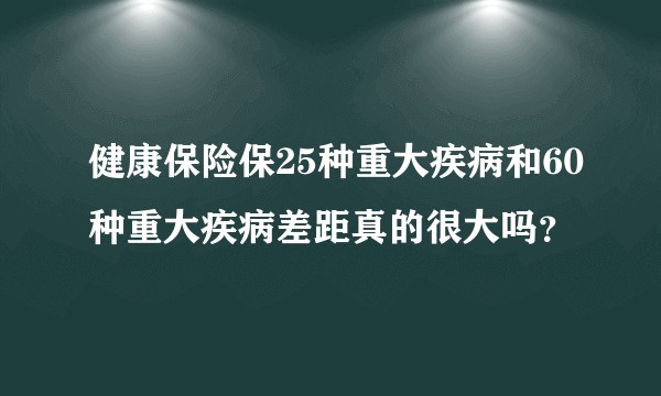 健康保险保25种重大疾病和60种重大疾病差距真的很大吗？
