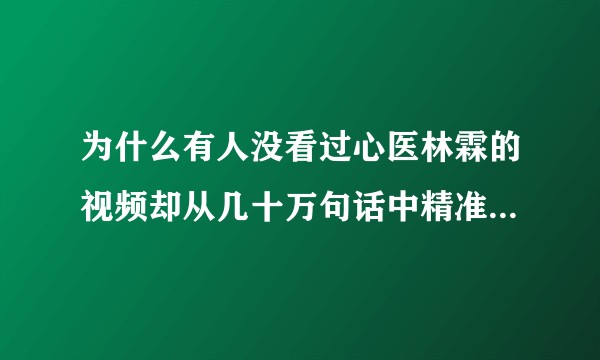 为什么有人没看过心医林霖的视频却从几十万句话中精准捡出几句对他全盘否定？